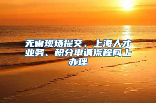 无需现场提交，上海人才业务、积分申请流程网上办理