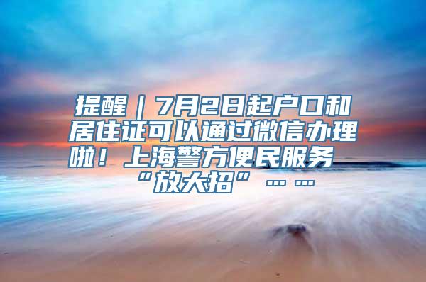 提醒｜7月2日起户口和居住证可以通过微信办理啦！上海警方便民服务“放大招”……