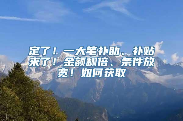 定了！一大笔补助、补贴来了！金额翻倍、条件放宽！如何获取→