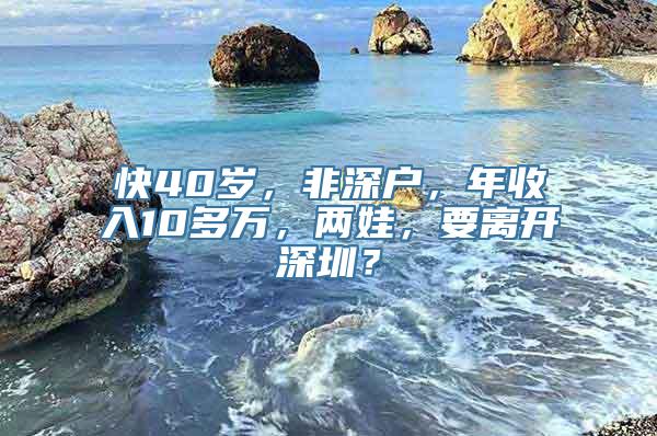 快40岁，非深户，年收入10多万，两娃，要离开深圳？