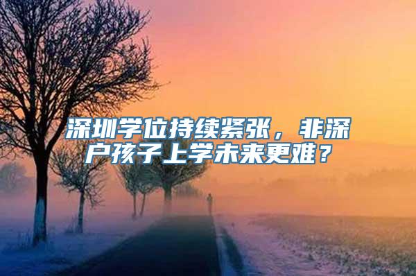 深圳学位持续紧张，非深户孩子上学未来更难？