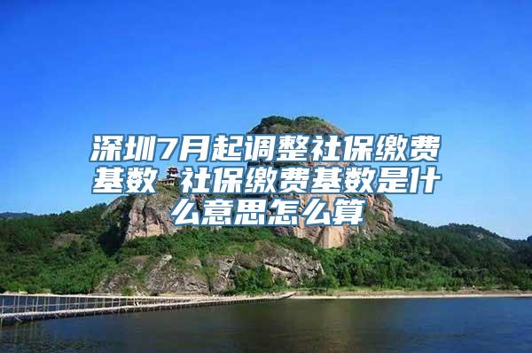 深圳7月起调整社保缴费基数 社保缴费基数是什么意思怎么算