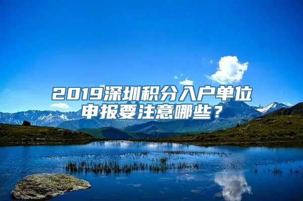 2019深圳积分入户单位申报要注意哪些？