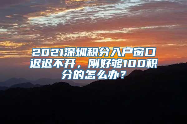 2021深圳积分入户窗口迟迟不开，刚好够100积分的怎么办？