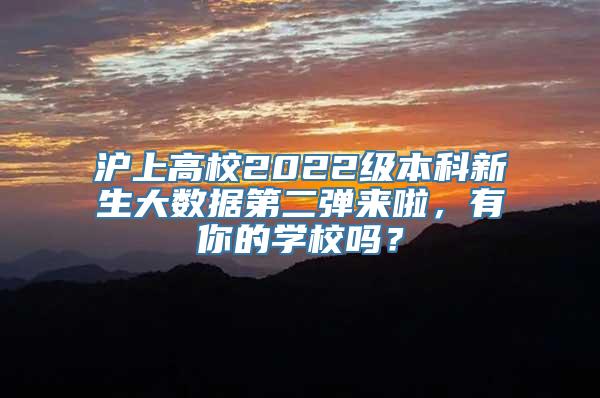 沪上高校2022级本科新生大数据第二弹来啦，有你的学校吗？