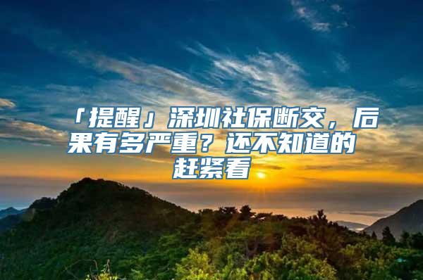 「提醒」深圳社保断交，后果有多严重？还不知道的赶紧看