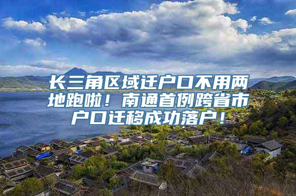 长三角区域迁户口不用两地跑啦！南通首例跨省市户口迁移成功落户！