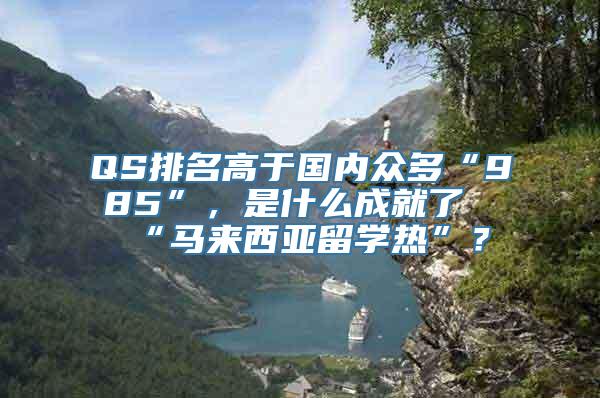 QS排名高于国内众多“985”，是什么成就了“马来西亚留学热”？