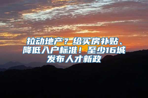 拉动地产？给买房补贴、降低入户标准！至少16城发布人才新政