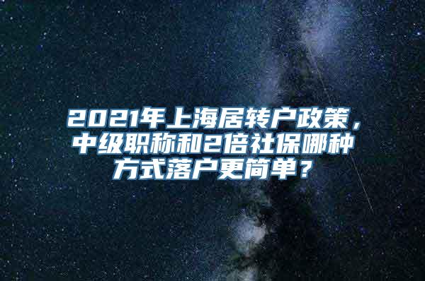 2021年上海居转户政策，中级职称和2倍社保哪种方式落户更简单？