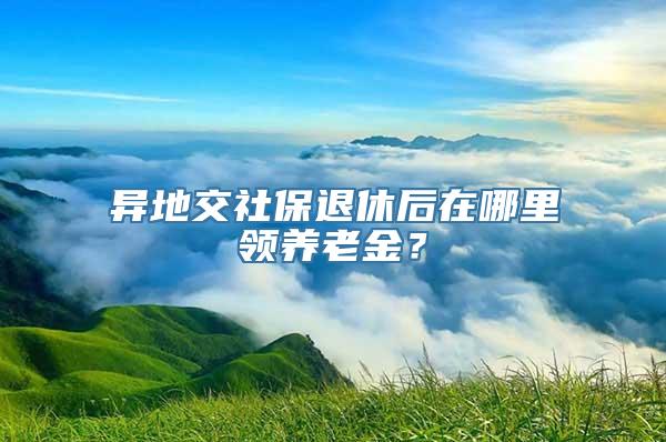 异地交社保退休后在哪里领养老金？