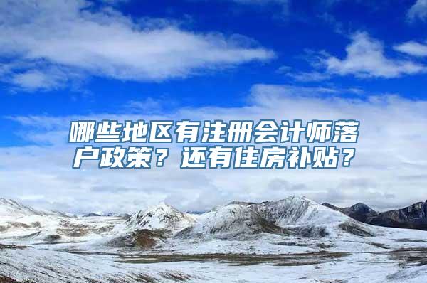 哪些地区有注册会计师落户政策？还有住房补贴？