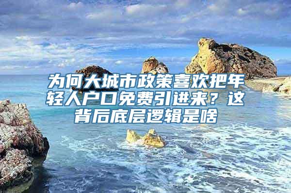 为何大城市政策喜欢把年轻人户口免费引进来？这背后底层逻辑是啥