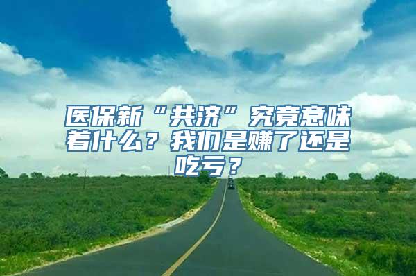 医保新“共济”究竟意味着什么？我们是赚了还是吃亏？