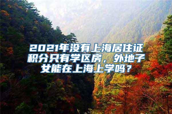 2021年没有上海居住证积分只有学区房，外地子女能在上海上学吗？