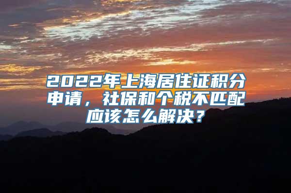 2022年上海居住证积分申请，社保和个税不匹配应该怎么解决？