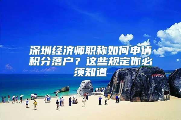 深圳经济师职称如何申请积分落户？这些规定你必须知道