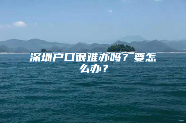 深圳户口很难办吗？要怎么办？