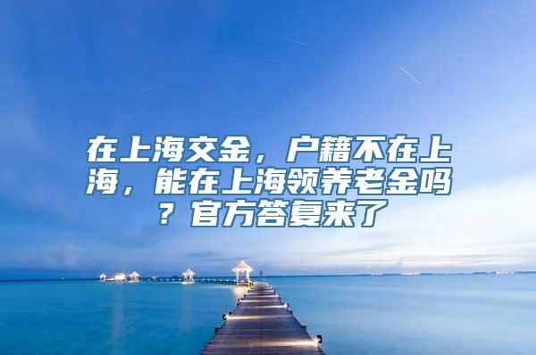 在上海交金，户籍不在上海，能在上海领养老金吗？官方答复来了