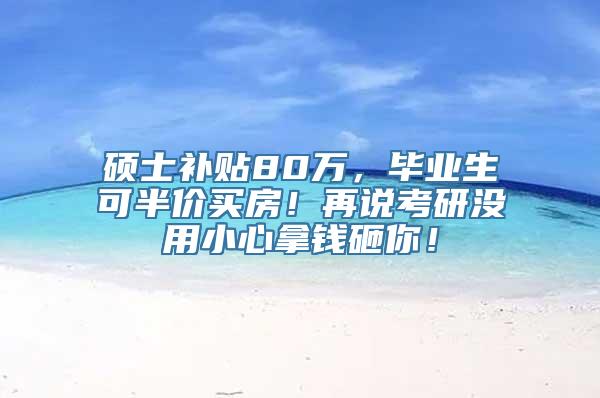 硕士补贴80万，毕业生可半价买房！再说考研没用小心拿钱砸你！