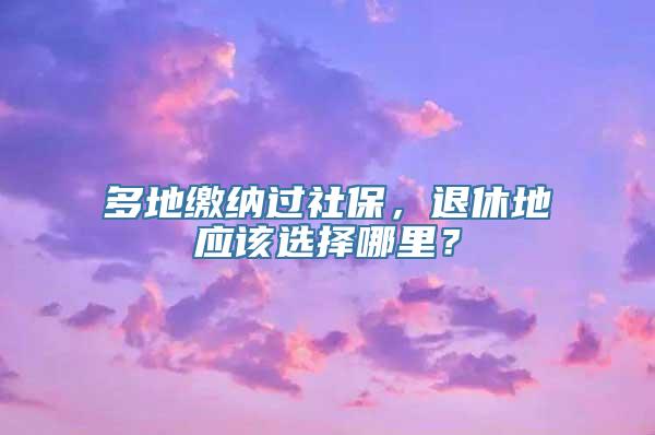 多地缴纳过社保，退休地应该选择哪里？