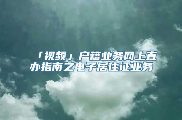 「视频」户籍业务网上直办指南之电子居住证业务