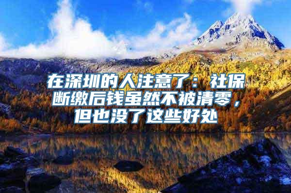 在深圳的人注意了：社保断缴后钱虽然不被清零，但也没了这些好处