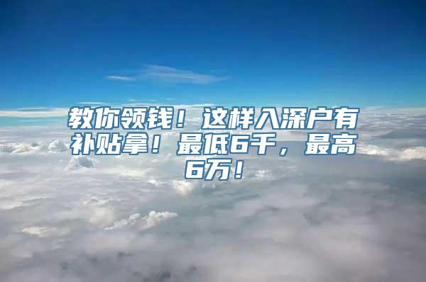 教你领钱！这样入深户有补贴拿！最低6千，最高6万！