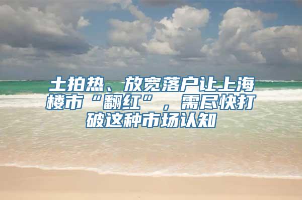 土拍热、放宽落户让上海楼市“翻红”，需尽快打破这种市场认知