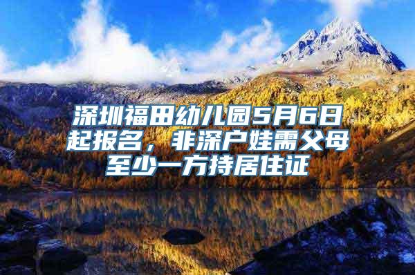 深圳福田幼儿园5月6日起报名，非深户娃需父母至少一方持居住证