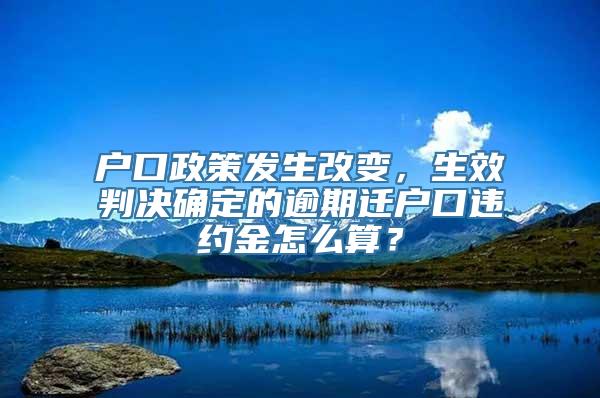 户口政策发生改变，生效判决确定的逾期迁户口违约金怎么算？