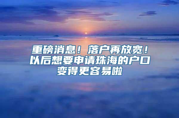 重磅消息！落户再放宽！以后想要申请珠海的户口变得更容易啦