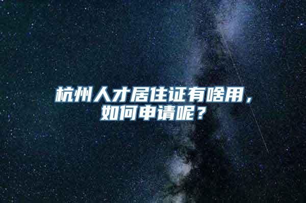 杭州人才居住证有啥用，如何申请呢？