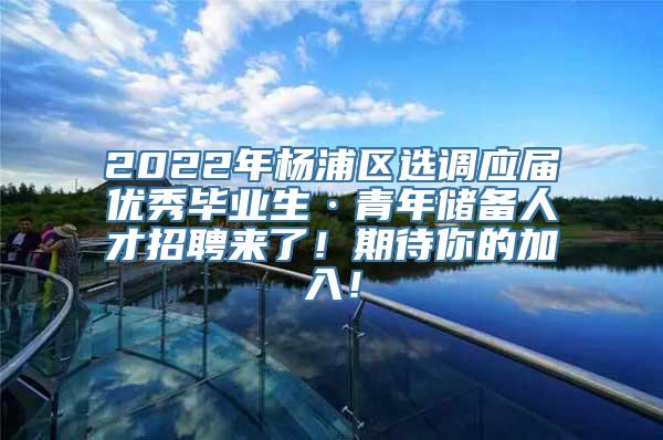 2022年杨浦区选调应届优秀毕业生·青年储备人才招聘来了！期待你的加入！