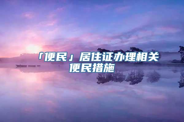 「便民」居住证办理相关便民措施→