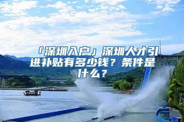 「深圳入户」深圳人才引进补贴有多少钱？条件是什么？