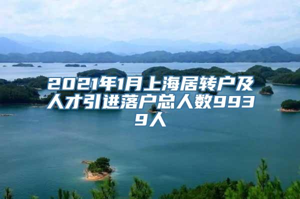 2021年1月上海居转户及人才引进落户总人数9939人