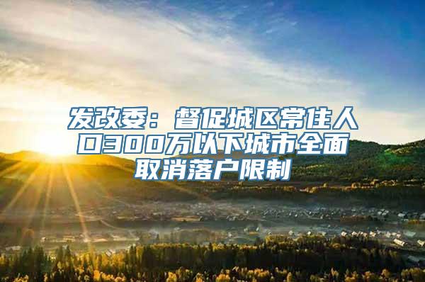 发改委：督促城区常住人口300万以下城市全面取消落户限制