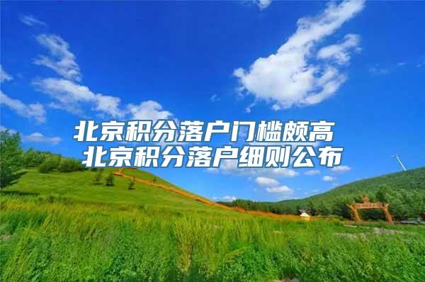 北京积分落户门槛颇高 北京积分落户细则公布