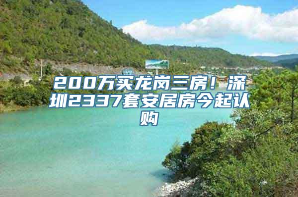 200万买龙岗三房！深圳2337套安居房今起认购