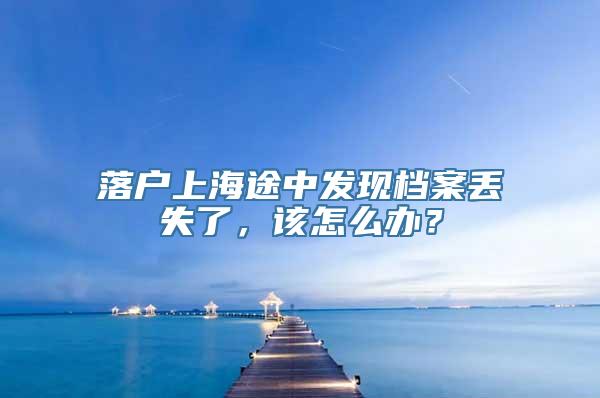 落户上海途中发现档案丢失了，该怎么办？