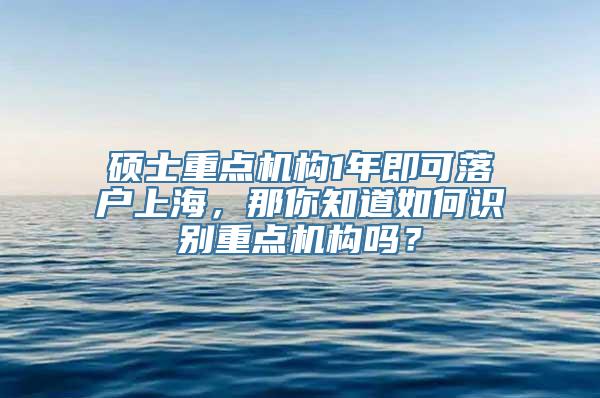 硕士重点机构1年即可落户上海，那你知道如何识别重点机构吗？