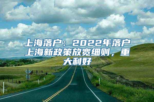 上海落户：2022年落户上海新政策放宽细则，重大利好