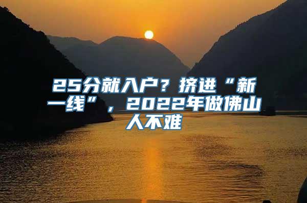 25分就入户？挤进“新一线”，2022年做佛山人不难