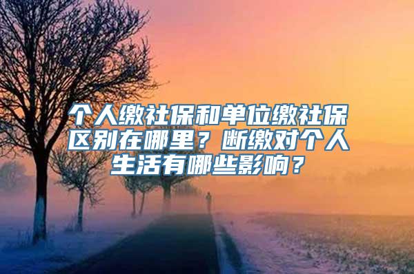 个人缴社保和单位缴社保区别在哪里？断缴对个人生活有哪些影响？