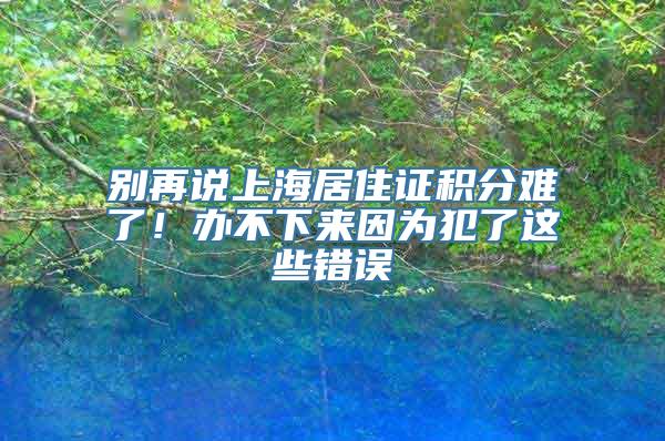 别再说上海居住证积分难了！办不下来因为犯了这些错误