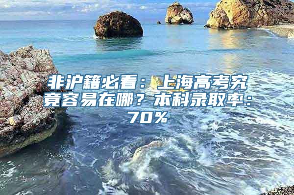 非沪籍必看：上海高考究竟容易在哪？本科录取率：70%