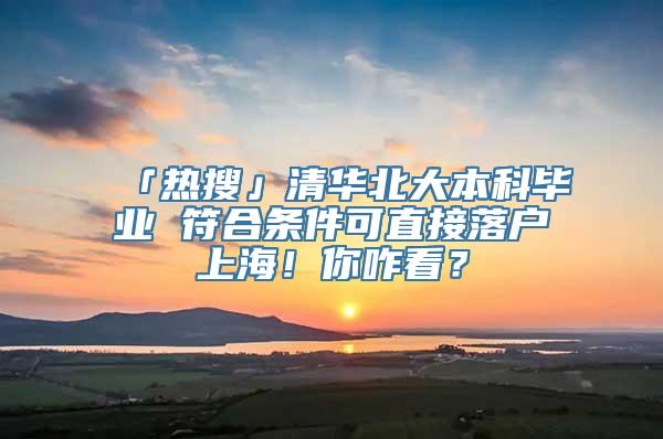 「热搜」清华北大本科毕业 符合条件可直接落户上海！你咋看？