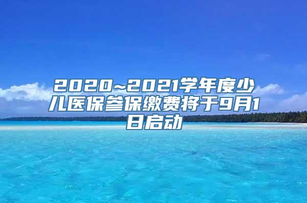 2020~2021学年度少儿医保参保缴费将于9月1日启动