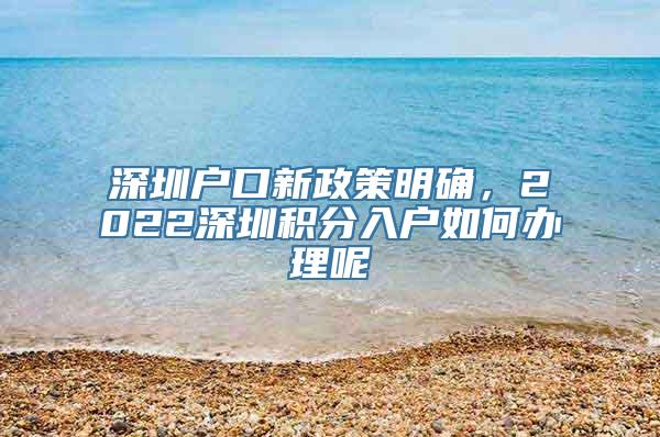 深圳户口新政策明确，2022深圳积分入户如何办理呢